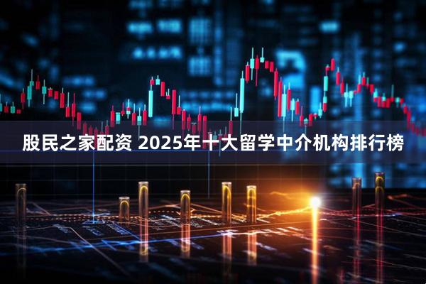 股民之家配资 2025年十大留学中介机构排行榜