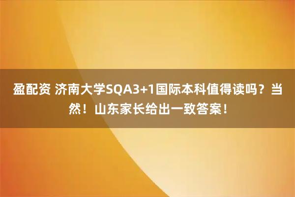 盈配资 济南大学SQA3+1国际本科值得读吗？当然！山东家长给出一致答案！