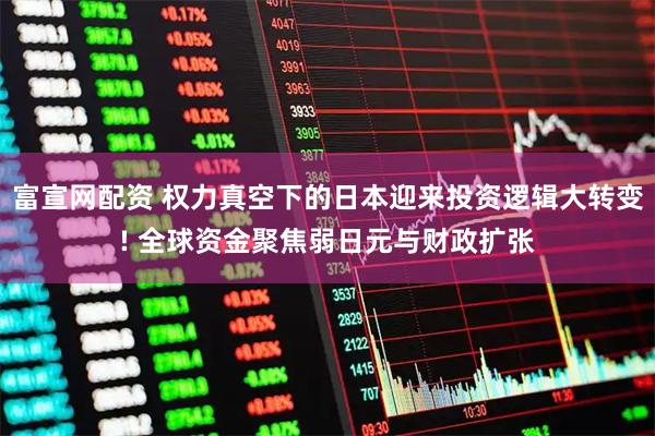 富宣网配资 权力真空下的日本迎来投资逻辑大转变! 全球资金聚焦弱日元与财政扩张