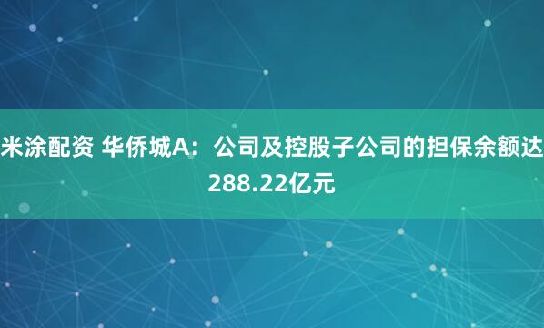 米涂配资 华侨城A：公司及控股子公司的担保余额达288.22亿元