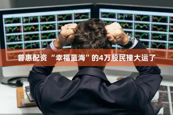 普惠配资 “幸福蓝海”的4万股民撞大运了