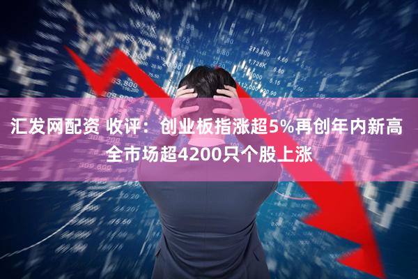 汇发网配资 收评：创业板指涨超5%再创年内新高 全市场超4200只个股上涨