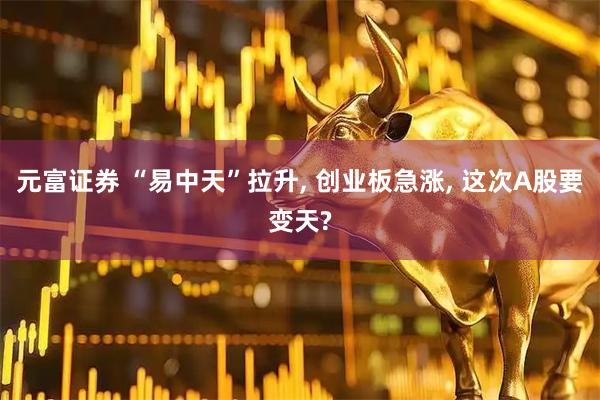 元富证券 “易中天”拉升, 创业板急涨, 这次A股要变天?