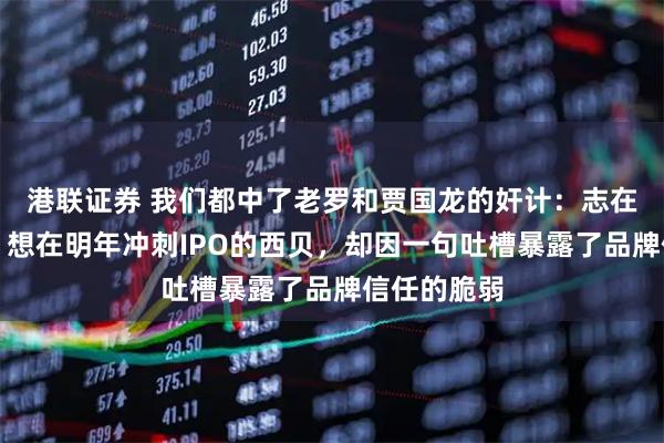 港联证券 我们都中了老罗和贾国龙的奸计：志在千亿市值、想在明年冲刺IPO的西贝，却因一句吐槽暴露了品牌信任的脆弱