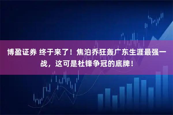 博盈证券 终于来了！焦泊乔狂轰广东生涯最强一战，这可是杜锋争冠的底牌！