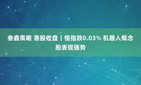 叁鑫策略 港股收盘｜恒指跌0.03% 机器人概念股表现强势
