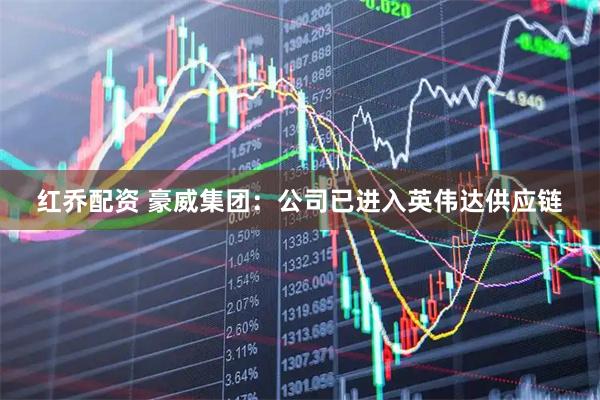 红乔配资 豪威集团：公司已进入英伟达供应链