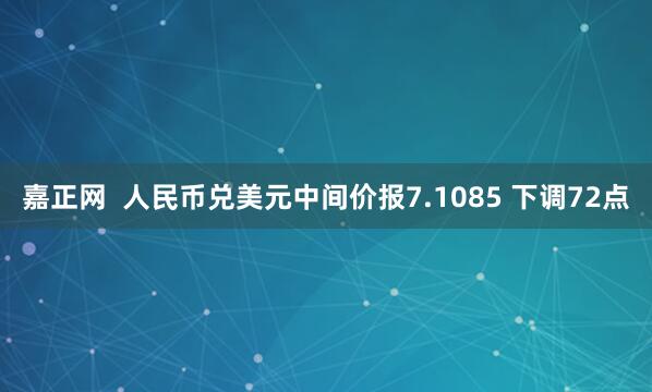 嘉正网  人民币兑美元中间价报7.1085 下调72点