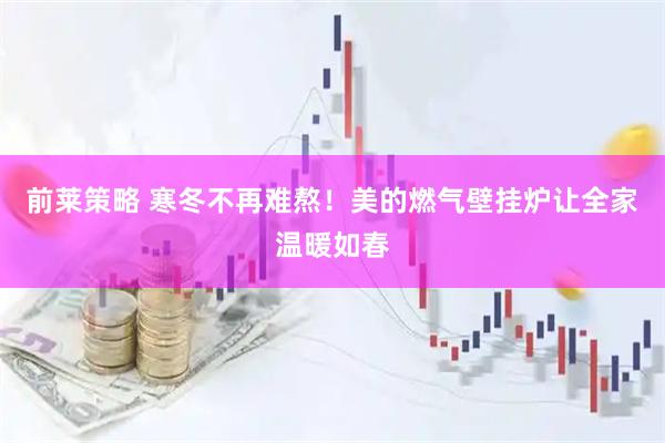 前莱策略 寒冬不再难熬！美的燃气壁挂炉让全家温暖如春