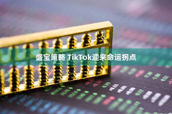 盛宝策略 TikTok迎来命运拐点
