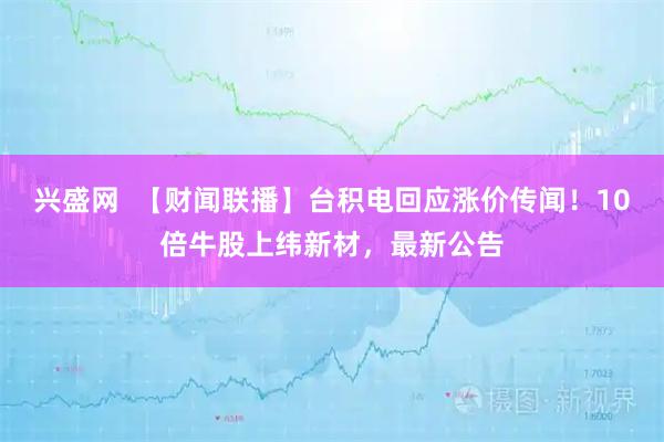 兴盛网  【财闻联播】台积电回应涨价传闻！10倍牛股上纬新材，最新公告