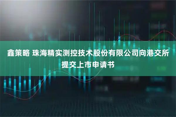 鑫策略 珠海精实测控技术股份有限公司向港交所提交上市申请书