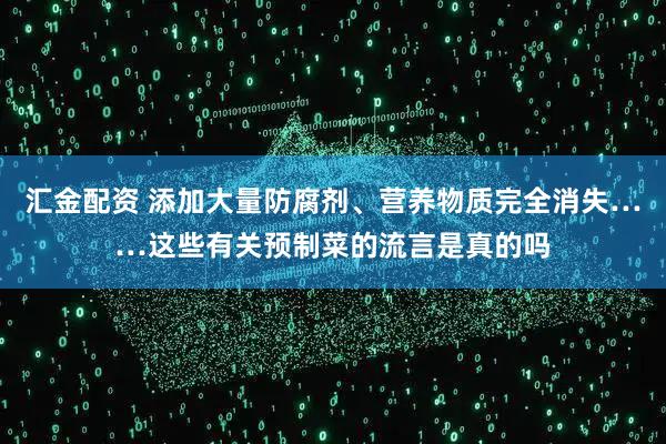 汇金配资 添加大量防腐剂、营养物质完全消失……这些有关预制菜的流言是真的吗