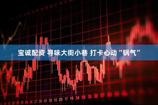 宝诚配资 寻味大街小巷 打卡心动“锅气”