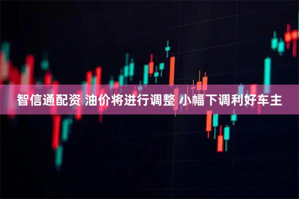 智信通配资 油价将进行调整 小幅下调利好车主