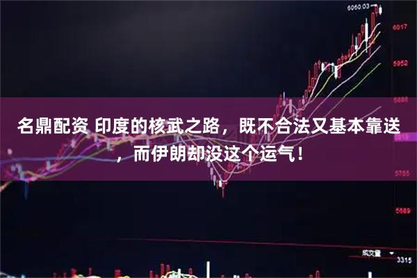 名鼎配资 印度的核武之路，既不合法又基本靠送，而伊朗却没这个运气！