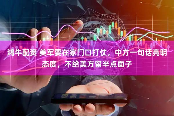 鸿牛配资 美军要在家门口打仗，中方一句话亮明态度，不给美方留半点面子