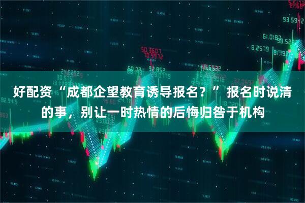 好配资 “成都企望教育诱导报名？” 报名时说清的事，别让一时热情的后悔归咎于机构