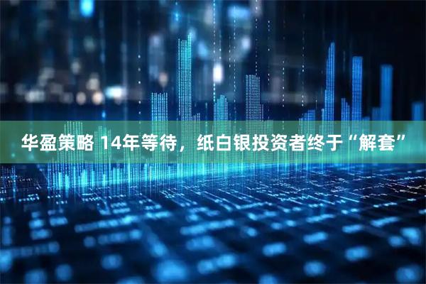 华盈策略 14年等待，纸白银投资者终于“解套”
