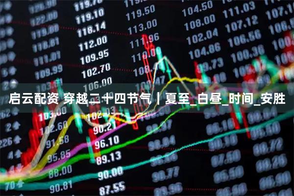 启云配资 穿越二十四节气｜夏至_白昼_时间_安胜