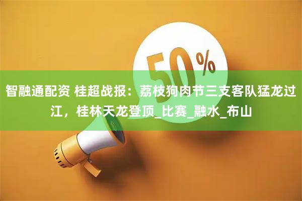 智融通配资 桂超战报：荔枝狗肉节三支客队猛龙过江，桂林天龙登顶_比赛_融水_布山
