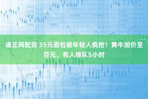 道正网配资 35元面包被年轻人疯抢！黄牛加价至百元，有人排队5小时