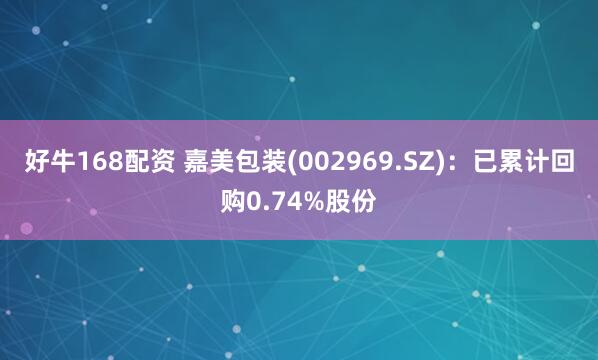 好牛168配资 嘉美包装(002969.SZ)：已累计回购0.74%股份