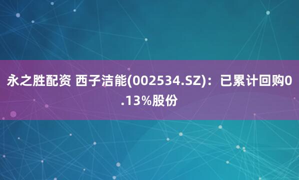 永之胜配资 西子洁能(002534.SZ)：已累计回购0.13%股份