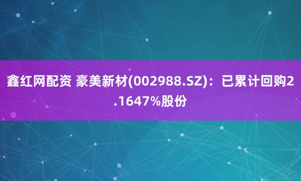 鑫红网配资 豪美新材(002988.SZ)：已累计回购2.1647%股份