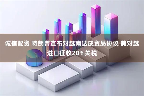 诚信配资 特朗普宣布对越南达成贸易协议 美对越进口征收20%关税