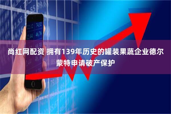 尚红网配资 拥有139年历史的罐装果蔬企业德尔蒙特申请破产保护