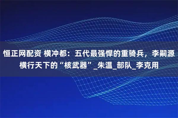 恒正网配资 横冲都：五代最强悍的重骑兵，李嗣源横行天下的“核武器”_朱温_部队_李克用