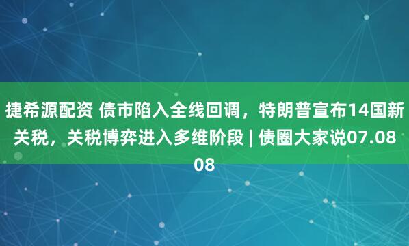 捷希源配资 债市陷入全线回调，特朗普宣布14国新关税，关税博弈进入多维阶段 | 债圈大家说07.08