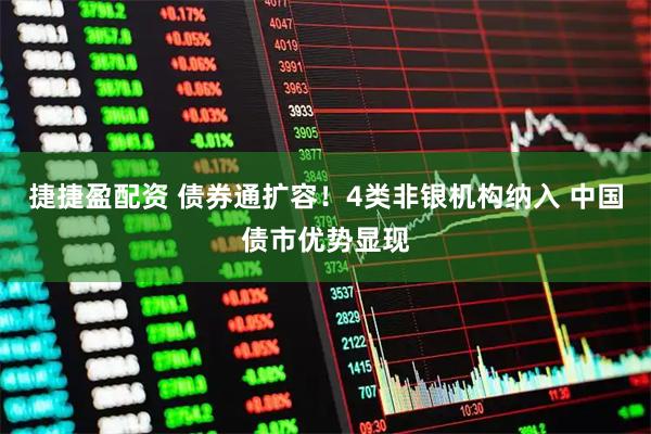 捷捷盈配资 债券通扩容！4类非银机构纳入 中国债市优势显现
