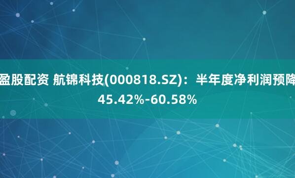 盈股配资 航锦科技(000818.SZ)：半年度净利润预降45.42%-60.58%