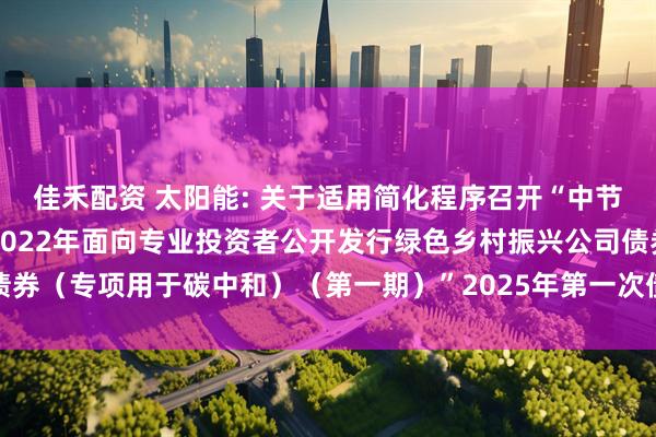 佳禾配资 太阳能: 关于适用简化程序召开“中节能太阳能股份有限公司2022年面向专业投资者公开发行绿色乡村振兴公司债券（专项用于碳中和）（第一期）”2025年第一次债券持有人会议结果的公告