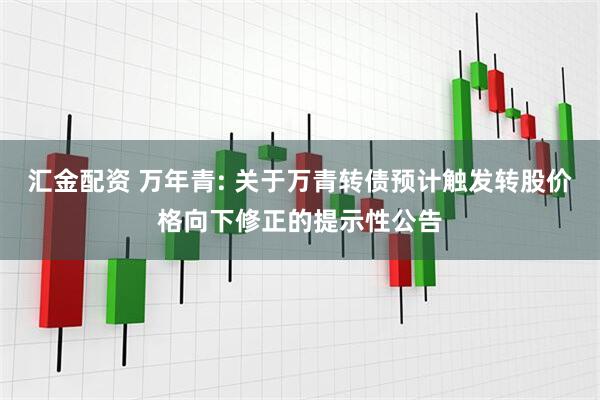 汇金配资 万年青: 关于万青转债预计触发转股价格向下修正的提示性公告