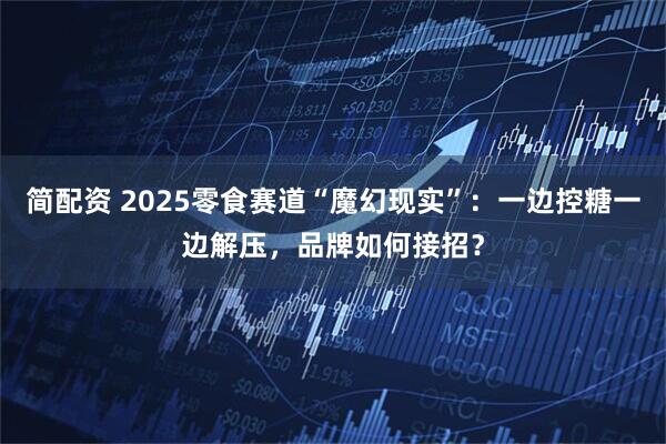 简配资 2025零食赛道“魔幻现实”：一边控糖一边解压，品牌如何接招？