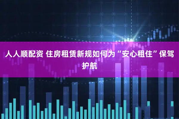 人人顺配资 住房租赁新规如何为“安心租住”保驾护航