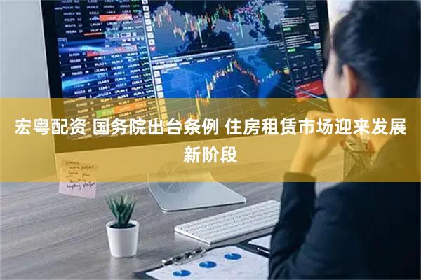宏粤配资 国务院出台条例 住房租赁市场迎来发展新阶段