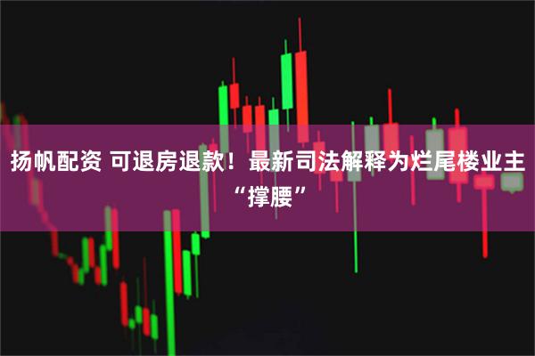 扬帆配资 可退房退款！最新司法解释为烂尾楼业主“撑腰”