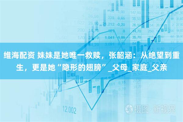 维海配资 妹妹是她唯一救赎，张韶涵：从绝望到重生，更是她“隐形的翅膀”_父母_家庭_父亲