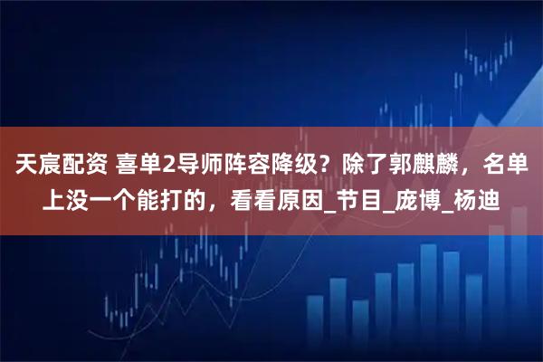 天宸配资 喜单2导师阵容降级？除了郭麒麟，名单上没一个能打的，看看原因_节目_庞博_杨迪