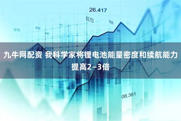 九牛网配资 我科学家将锂电池能量密度和续航能力提高2—3倍