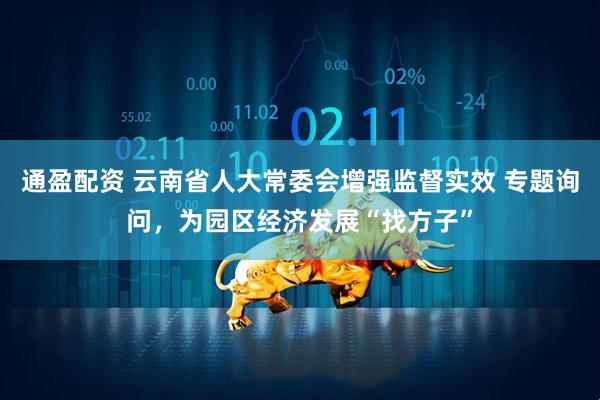 通盈配资 云南省人大常委会增强监督实效 专题询问，为园区经济发展“找方子”