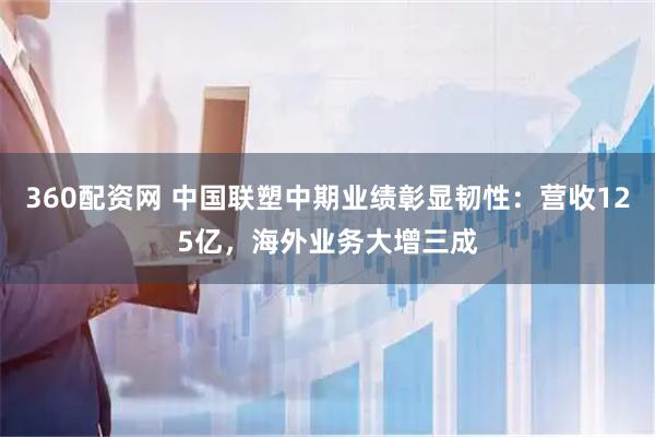 360配资网 中国联塑中期业绩彰显韧性：营收125亿，海外业务大增三成