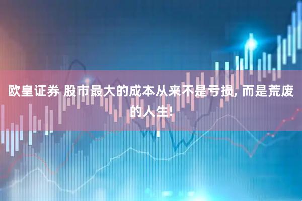 欧皇证券 股市最大的成本从来不是亏损, 而是荒废的人生!