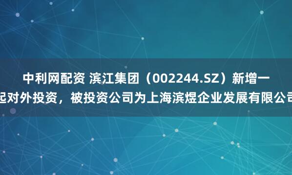 中利网配资 滨江集团（002244.SZ）新增一起对外投资，被投资公司为上海滨煜企业发展有限公司