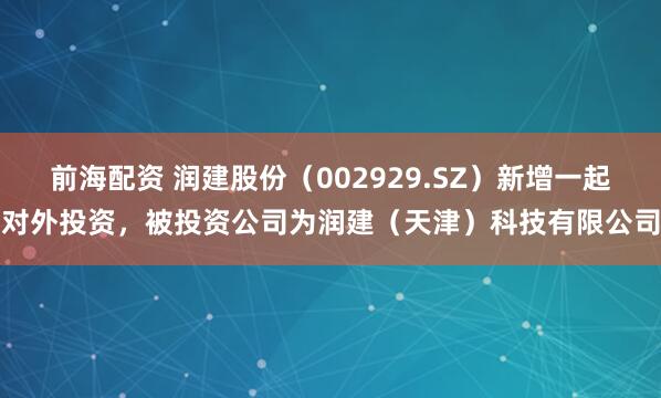 前海配资 润建股份（002929.SZ）新增一起对外投资，被投资公司为润建（天津）科技有限公司