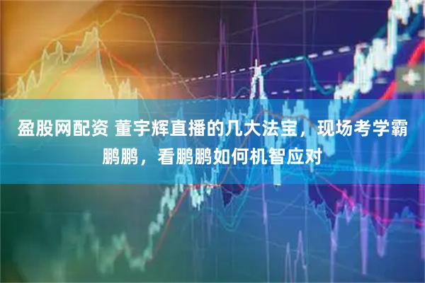 盈股网配资 董宇辉直播的几大法宝，现场考学霸鹏鹏，看鹏鹏如何机智应对
